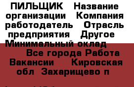 ПИЛЬЩИК › Название организации ­ Компания-работодатель › Отрасль предприятия ­ Другое › Минимальный оклад ­ 35 000 - Все города Работа » Вакансии   . Кировская обл.,Захарищево п.